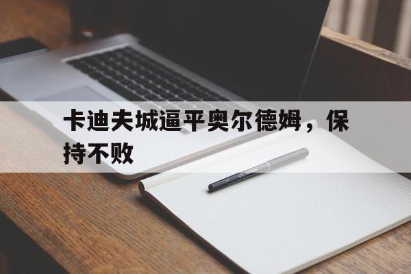 开云体育中国-卡迪夫城逼平奥尔德姆，保持不败的简单介绍